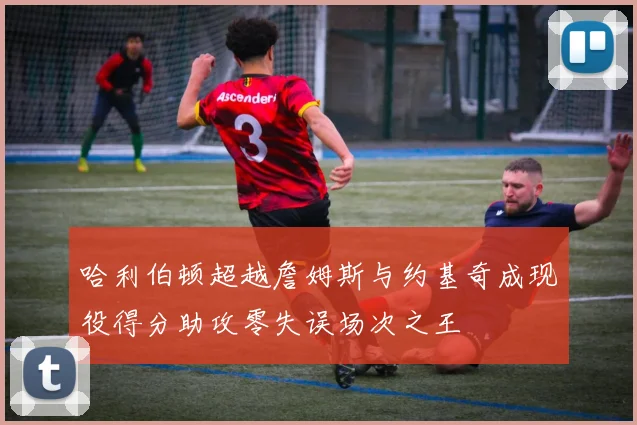 哈利伯顿超越詹姆斯与约基奇成现役得分助攻零失误场次之王