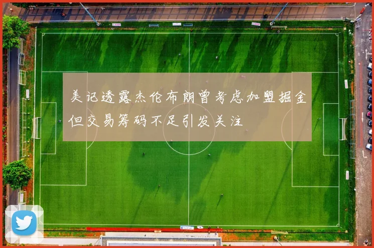 美记透露杰伦布朗曾考虑加盟掘金但交易筹码不足引发关注