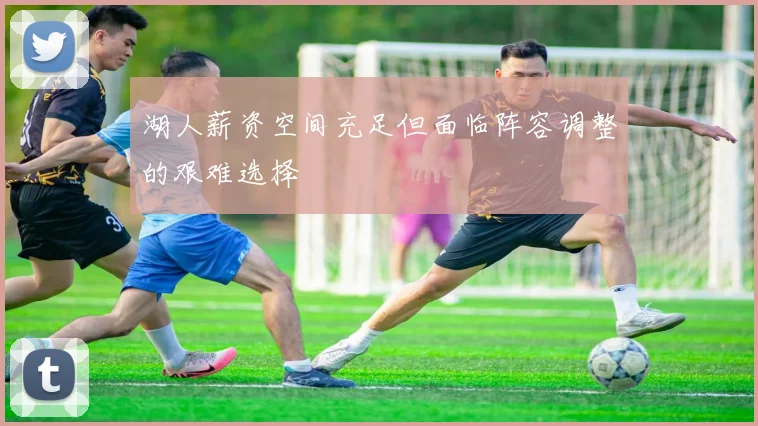 湖人薪资空间充足但面临阵容调整的艰难选择