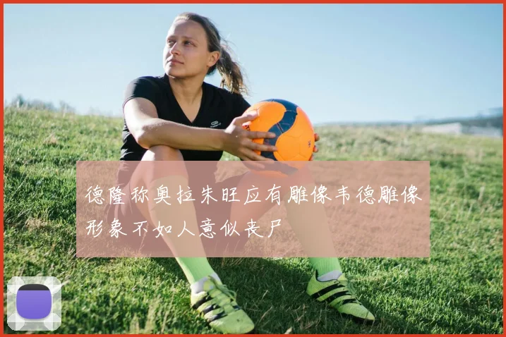 德隆称奥拉朱旺应有雕像韦德雕像形象不如人意似丧尸