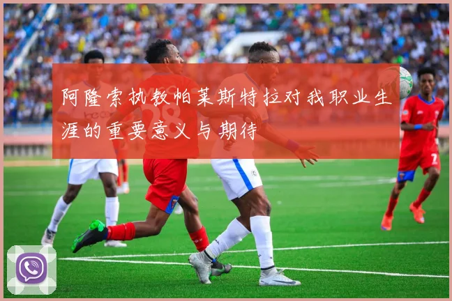 阿隆索执教帕莱斯特拉对我职业生涯的重要意义与期待