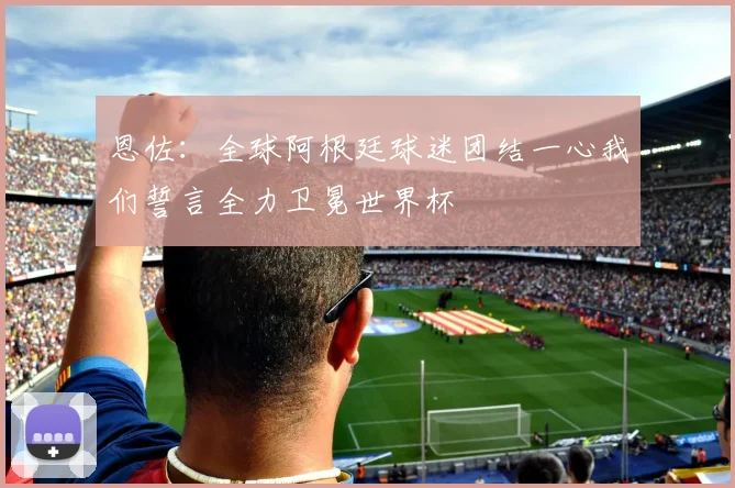 恩佐：全球阿根廷球迷团结一心我们誓言全力卫冕世界杯