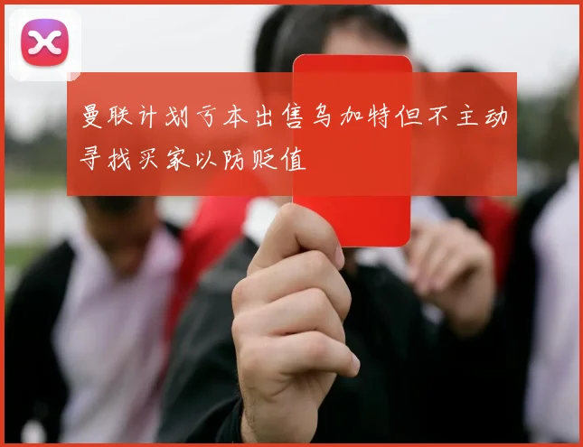 曼联计划亏本出售乌加特但不主动寻找买家以防贬值
