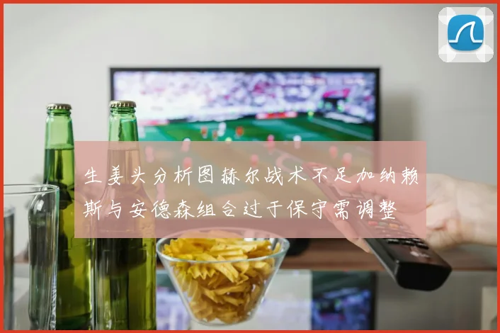 生姜头分析图赫尔战术不足加纳赖斯与安德森组合过于保守需调整