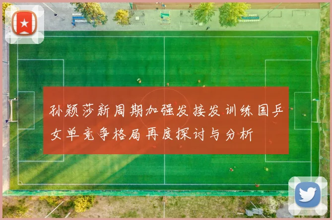 孙颖莎新周期加强发接发训练国乒女单竞争格局再度探讨与分析