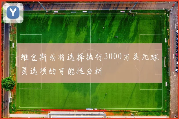 维金斯或将选择执行3000万美元球员选项的可能性分析