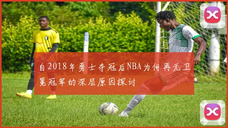 自2018年勇士夺冠后NBA为何再无卫冕冠军的深层原因探讨