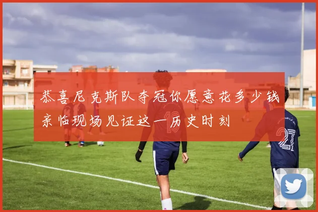 恭喜尼克斯队夺冠你愿意花多少钱亲临现场见证这一历史时刻