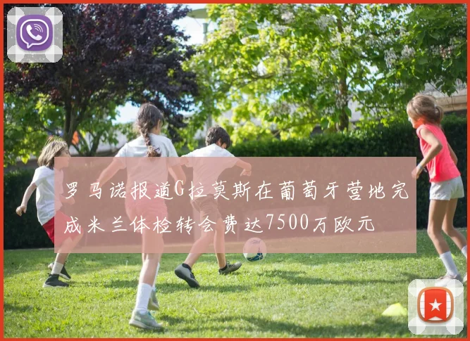 罗马诺报道G拉莫斯在葡萄牙营地完成米兰体检转会费达7500万欧元