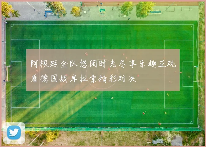 阿根廷全队悠闲时光尽享乐趣正观看德国战库拉索精彩对决