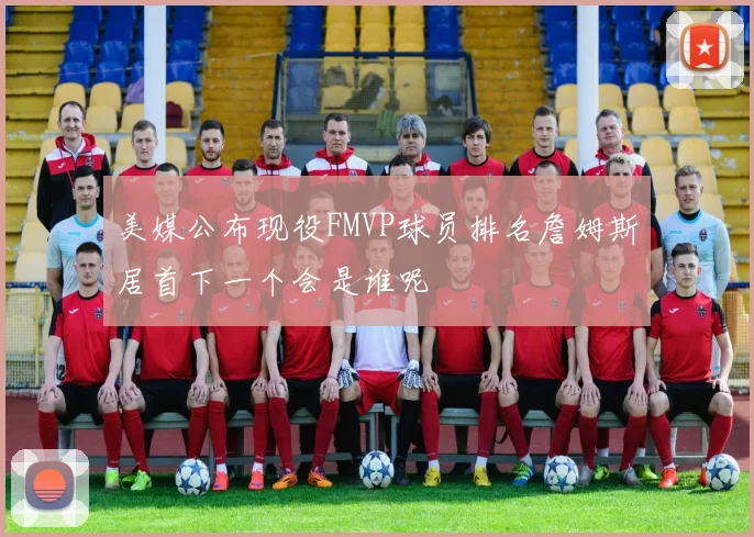 美媒公布现役FMVP球员排名詹姆斯居首下一个会是谁呢