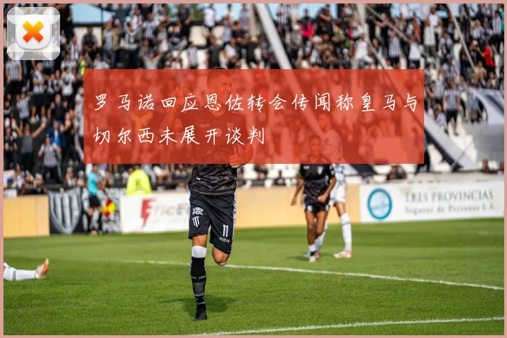 罗马诺回应恩佐转会传闻称皇马与切尔西未展开谈判