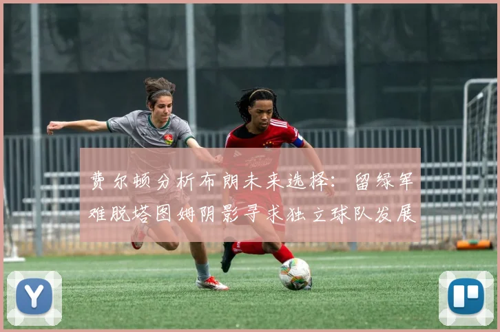 费尔顿分析布朗未来选择：留绿军难脱塔图姆阴影寻求独立球队发展